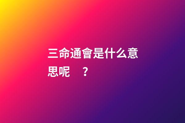 三命通會是什么意思呢？